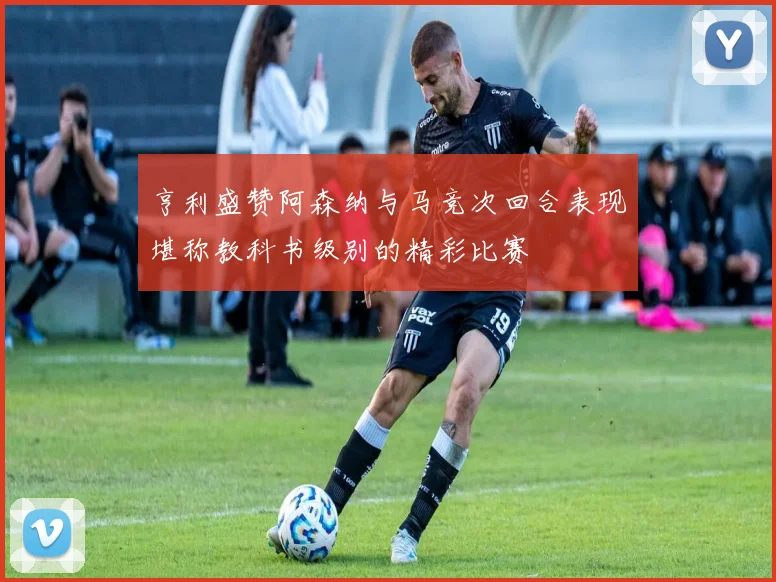 亨利盛赞阿森纳与马竞次回合表现堪称教科书级别的精彩比赛