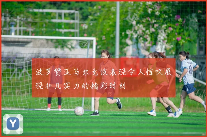 波罗赞亚马尔竞技表现令人惊叹展现非凡实力的精彩时刻