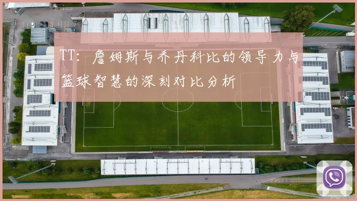 TT：詹姆斯与乔丹科比的领导力与篮球智慧的深刻对比分析