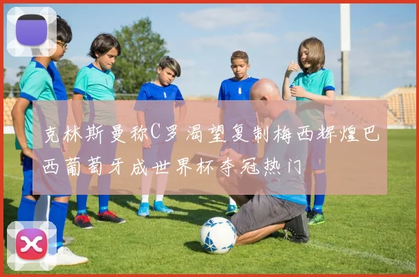 克林斯曼称C罗渴望复制梅西辉煌巴西葡萄牙成世界杯夺冠热门