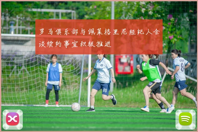 罗马俱乐部与佩莱格里尼经纪人会谈续约事宜积极推进