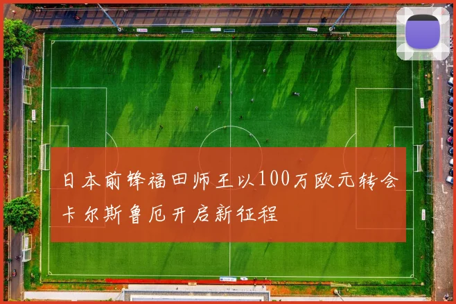 日本前锋福田师王以100万欧元转会卡尔斯鲁厄开启新征程