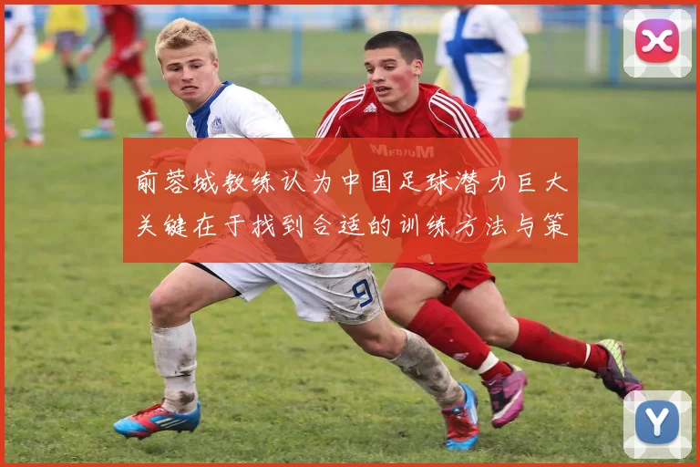 前蓉城教练认为中国足球潜力巨大关键在于找到合适的训练方法与策略