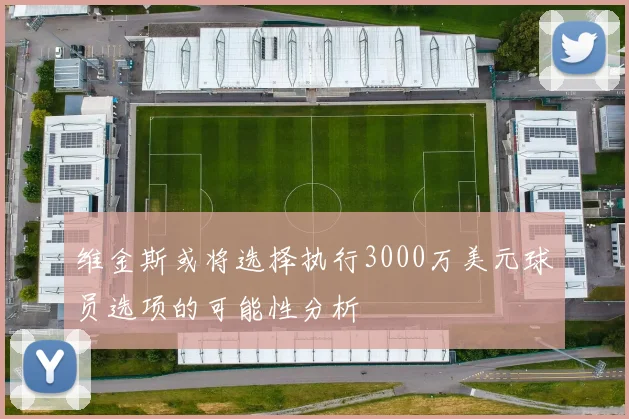 维金斯或将选择执行3000万美元球员选项的可能性分析