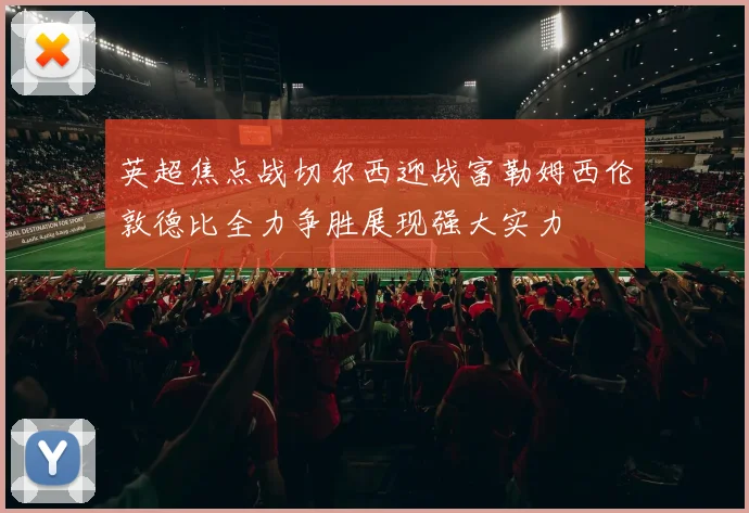 英超焦点战切尔西迎战富勒姆西伦敦德比全力争胜展现强大实力