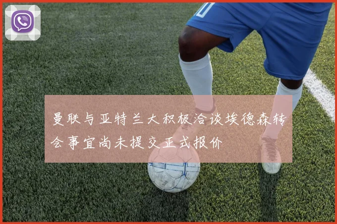 曼联与亚特兰大积极洽谈埃德森转会事宜尚未提交正式报价