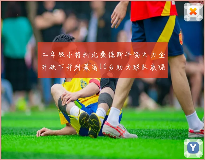 二年级小将科比桑德斯半场火力全开砍下并列最高16分助力球队表现出色