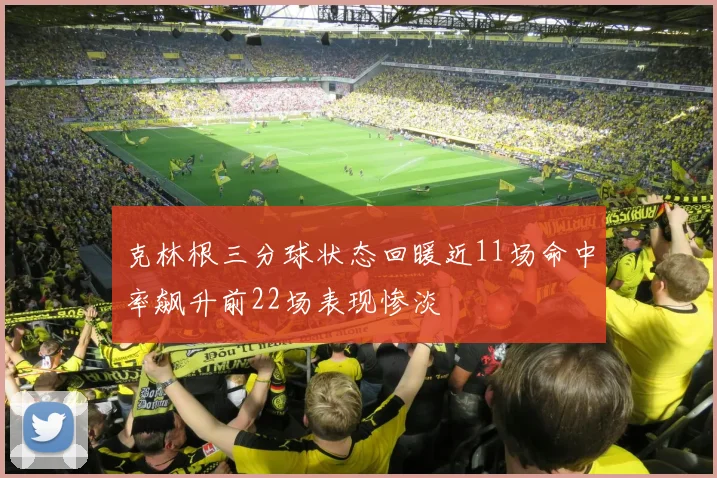 克林根三分球状态回暖近11场命中率飙升前22场表现惨淡