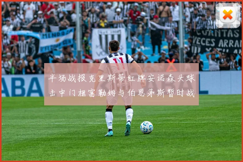半场战报克里斯蒂红牌安诺森头球击中门框富勒姆与伯恩茅斯暂时战成平局