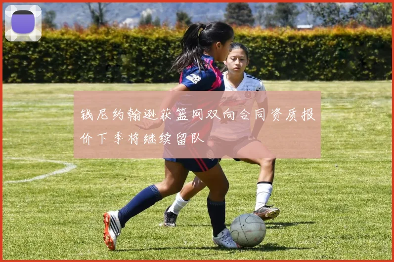 钱尼约翰逊获篮网双向合同资质报价下季将继续留队