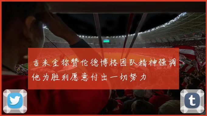 吉米金称赞伦德博格团队精神强调他为胜利愿意付出一切努力