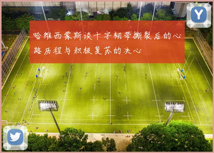 哈维西蒙斯谈十字韧带撕裂后的心路历程与积极复苏的决心
