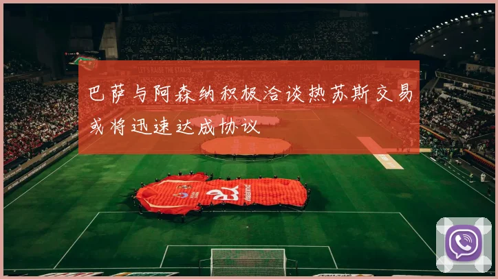 巴萨与阿森纳积极洽谈热苏斯交易或将迅速达成协议