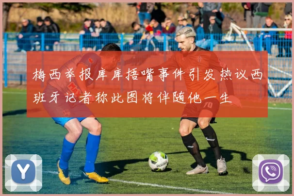 梅西举报库库捂嘴事件引发热议西班牙记者称此图将伴随他一生