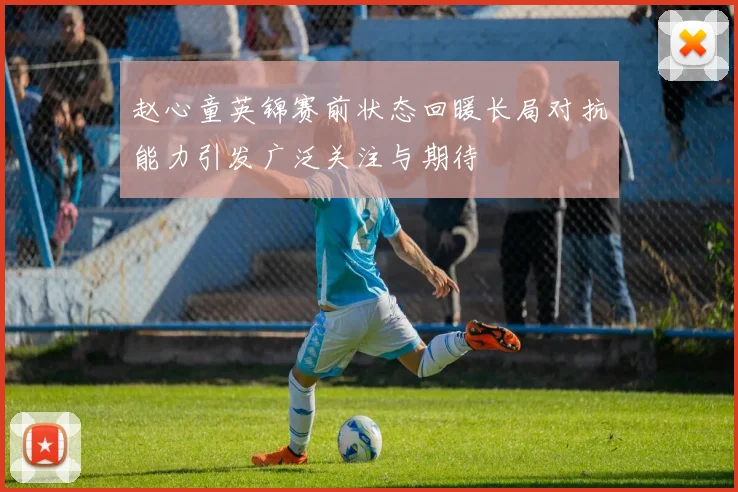 赵心童英锦赛前状态回暖长局对抗能力引发广泛关注与期待