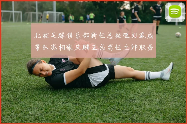 北控足球俱乐部新任总经理刘家成带队亮相张庆鹏正式离任主帅职务