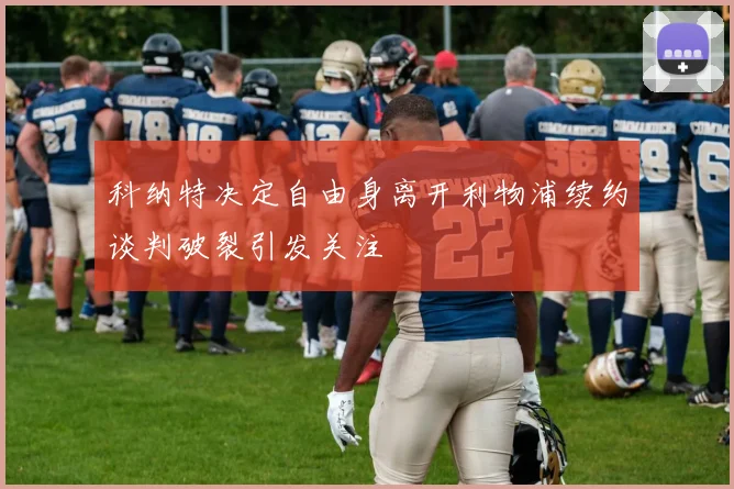 科纳特决定自由身离开利物浦续约谈判破裂引发关注