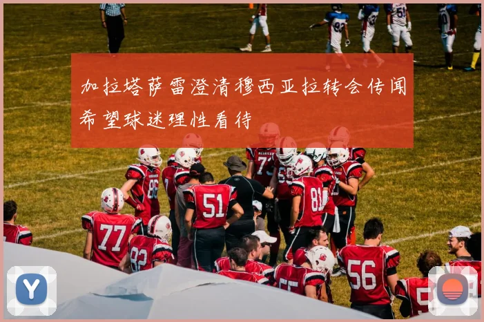 加拉塔萨雷澄清穆西亚拉转会传闻希望球迷理性看待