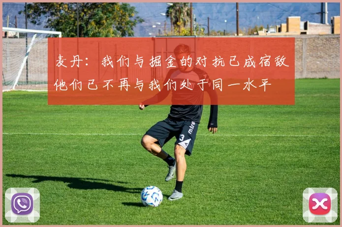 麦丹：我们与掘金的对抗已成宿敌他们已不再与我们处于同一水平
