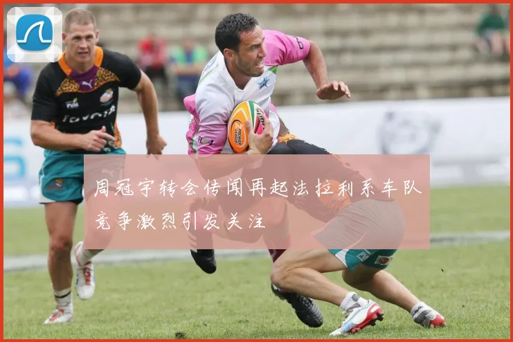 周冠宇转会传闻再起法拉利系车队竞争激烈引发关注