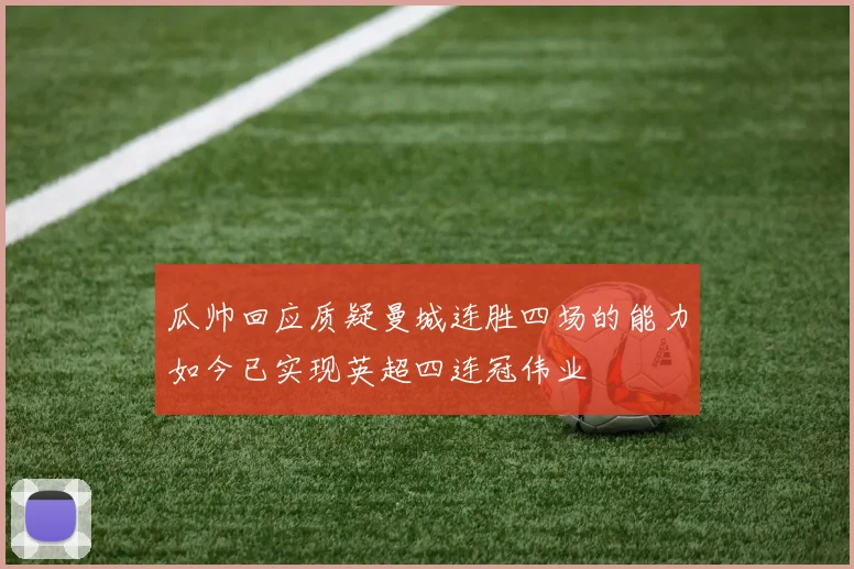 瓜帅回应质疑曼城连胜四场的能力如今已实现英超四连冠伟业