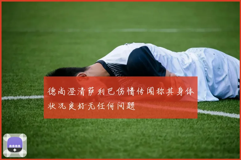 德尚澄清萨利巴伤情传闻称其身体状况良好无任何问题