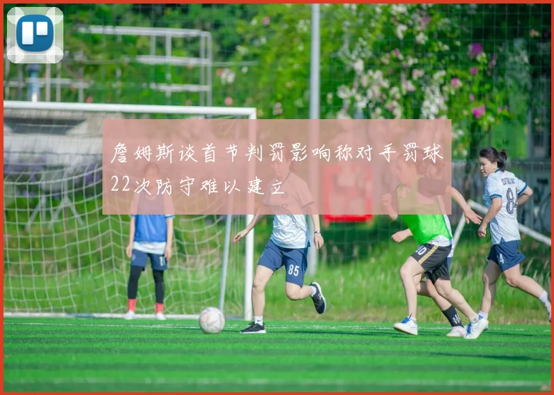 詹姆斯谈首节判罚影响称对手罚球22次防守难以建立
