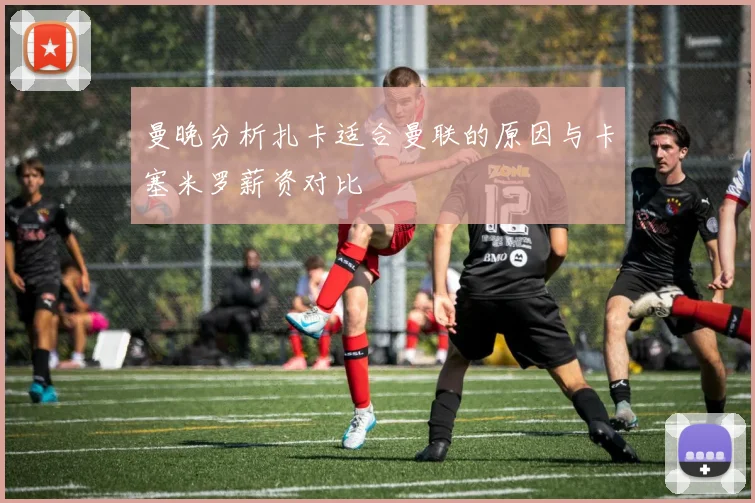 曼晚分析扎卡适合曼联的原因与卡塞米罗薪资对比